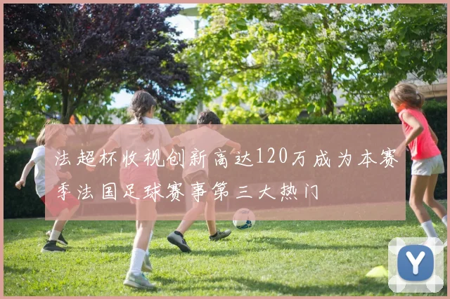 法超杯收视创新高达120万成为本赛季法国足球赛事第三大热门