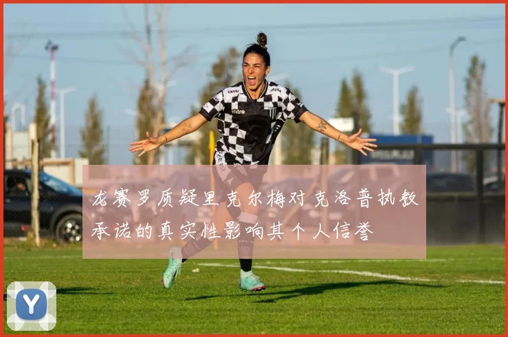 龙赛罗质疑里克尔梅对克洛普执教承诺的真实性影响其个人信誉