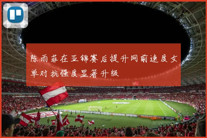 陈雨菲在亚锦赛后提升网前速度女单对抗强度显著升级