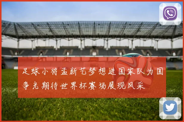 足球小将孟新艺梦想进国家队为国争光期待世界杯赛场展现风采
