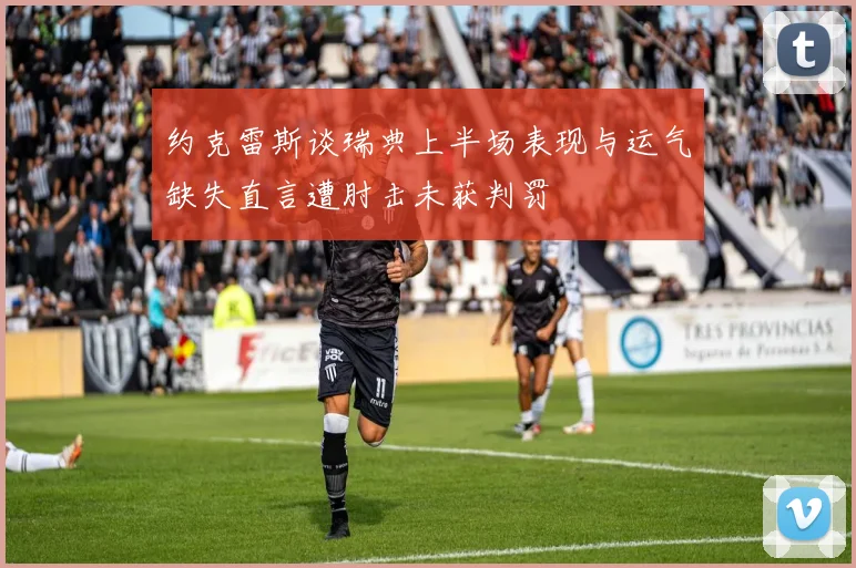 约克雷斯谈瑞典上半场表现与运气缺失直言遭肘击未获判罚