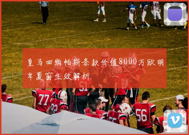 皇马回购帕斯条款价值8000万欧明年夏窗生效解析