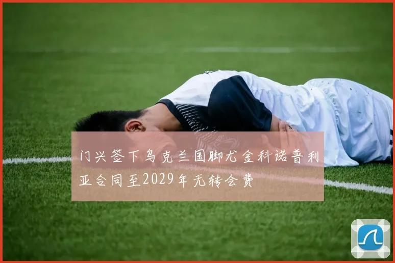 门兴签下乌克兰国脚尤金科诺普利亚合同至2029年无转会费