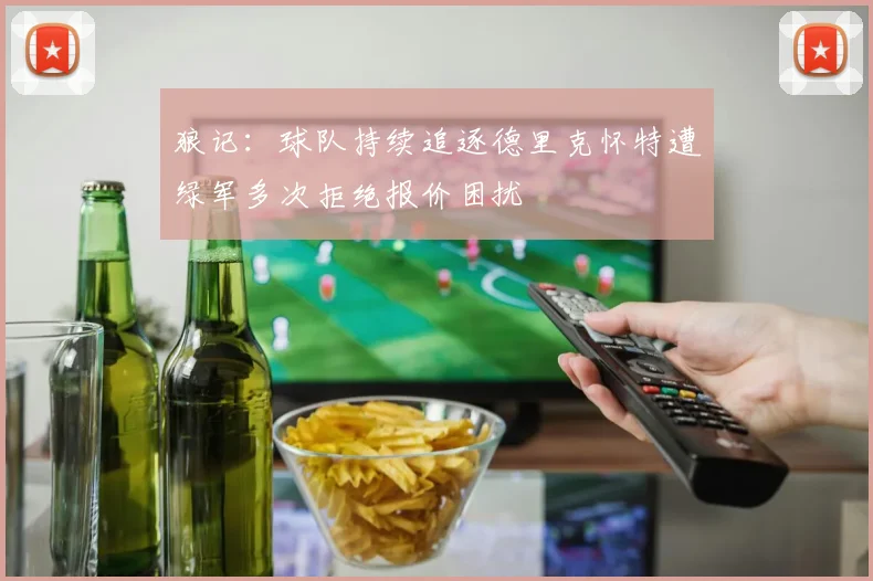 狼记：球队持续追逐德里克怀特遭绿军多次拒绝报价困扰
