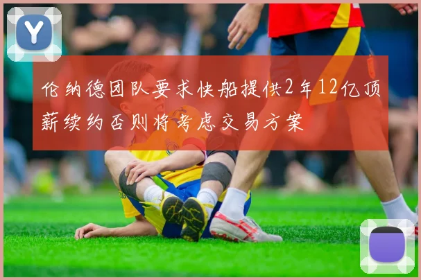 伦纳德团队要求快船提供2年12亿顶薪续约否则将考虑交易方案