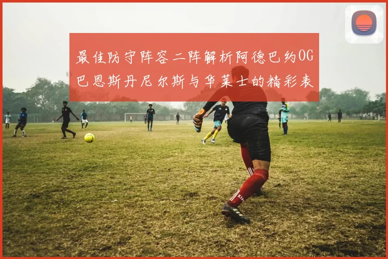 最佳防守阵容二阵解析阿德巴约OG巴恩斯丹尼尔斯与华莱士的精彩表现