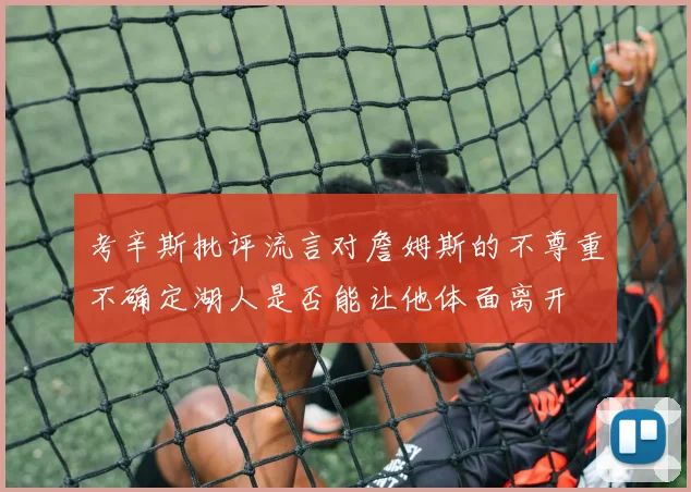 考辛斯批评流言对詹姆斯的不尊重不确定湖人是否能让他体面离开
