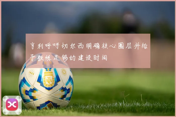 亨利呼吁切尔西明确核心圈层并给予教练足够的建设时间