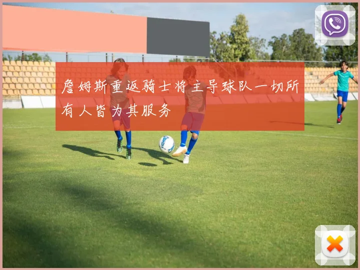 詹姆斯重返骑士将主导球队一切所有人皆为其服务