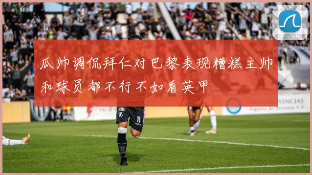瓜帅调侃拜仁对巴黎表现糟糕主帅和球员都不行不如看英甲