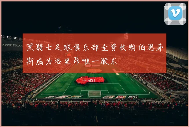 黑骑士足球俱乐部全资收购伯恩茅斯成为洛里昂唯一股东