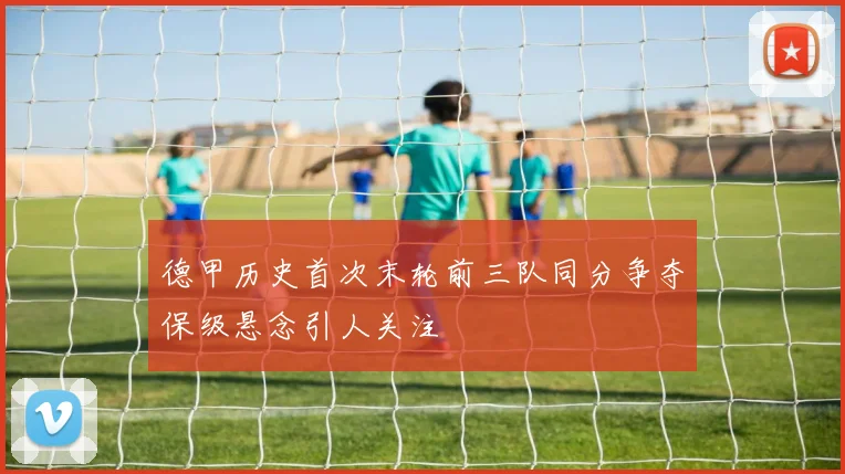 德甲历史首次末轮前三队同分争夺保级悬念引人关注
