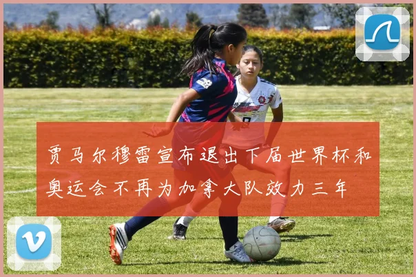 贾马尔穆雷宣布退出下届世界杯和奥运会不再为加拿大队效力三年