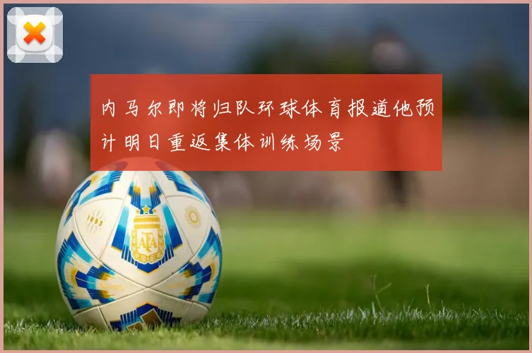 内马尔即将归队环球体育报道他预计明日重返集体训练场景