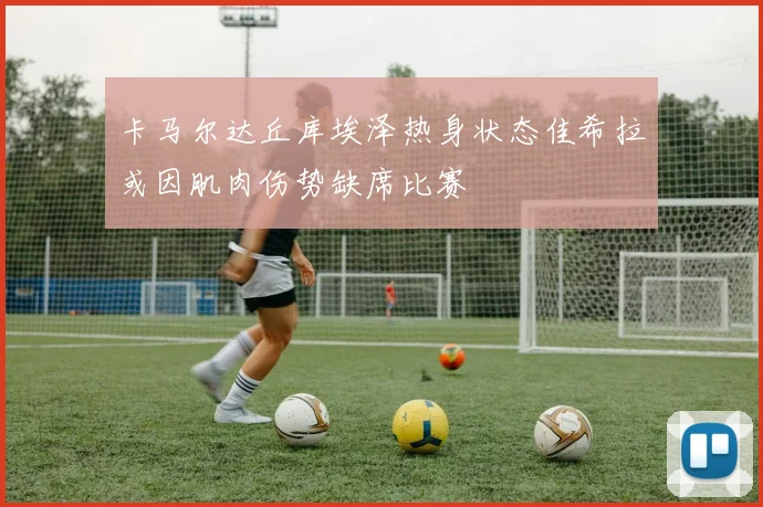 卡马尔达丘库埃泽热身状态佳希拉或因肌肉伤势缺席比赛