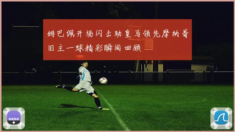 姆巴佩开场闪击助皇马领先摩纳哥旧主一球精彩瞬间回顾