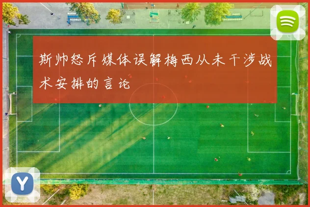 斯帅怒斥媒体误解梅西从未干涉战术安排的言论