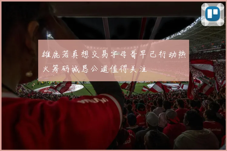 雄鹿若真想交易字母哥早已行动热火筹码诚恳公道值得关注