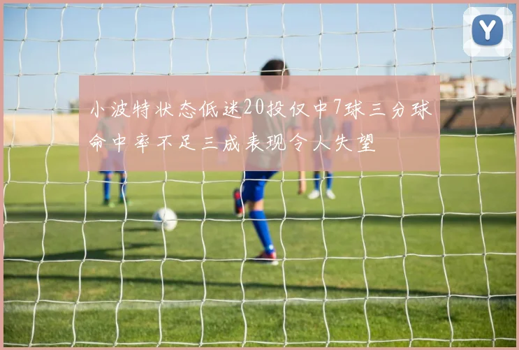 小波特状态低迷20投仅中7球三分球命中率不足三成表现令人失望