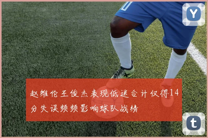 赵维伦王俊杰表现低迷合计仅得14分失误频频影响球队战绩