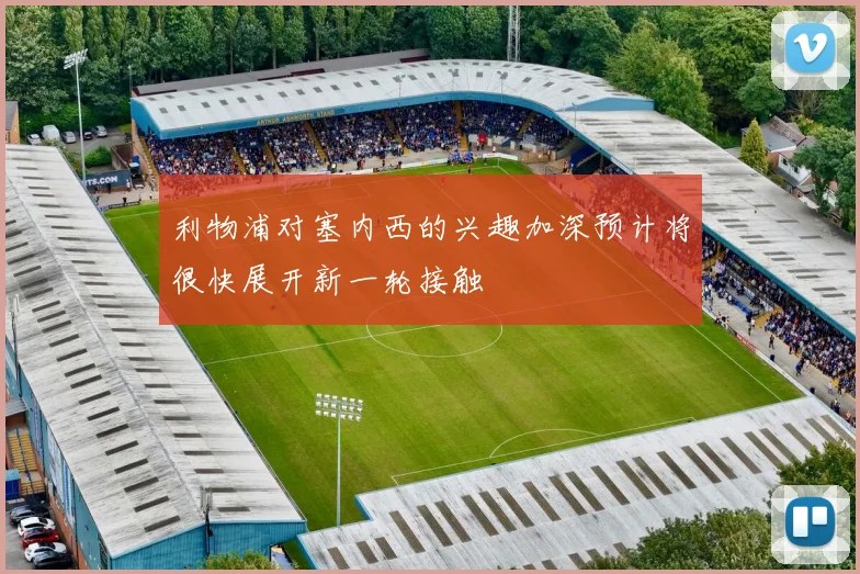 利物浦对塞内西的兴趣加深预计将很快展开新一轮接触