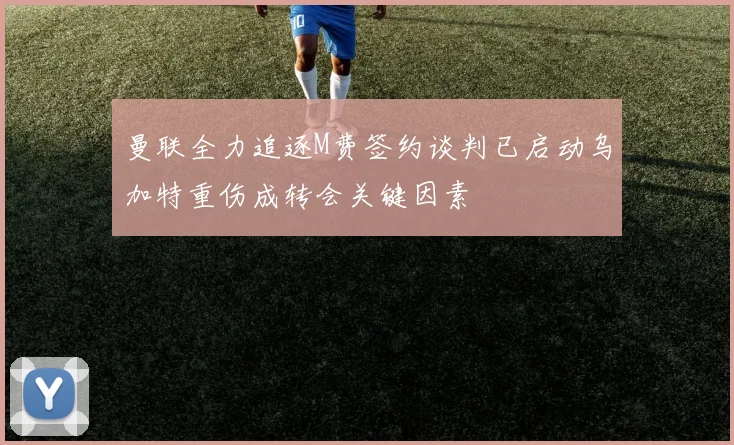 曼联全力追逐M费签约谈判已启动乌加特重伤成转会关键因素