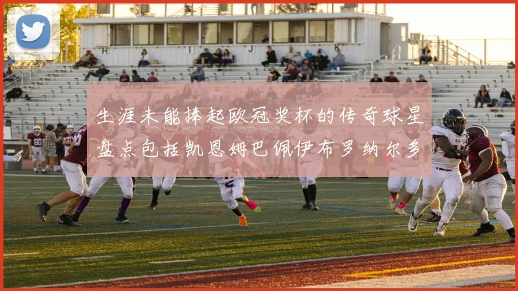 生涯未能捧起欧冠奖杯的传奇球星盘点包括凯恩姆巴佩伊布罗纳尔多等