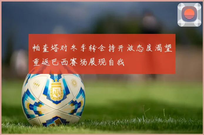 帕奎塔对冬季转会持开放态度渴望重返巴西赛场展现自我
